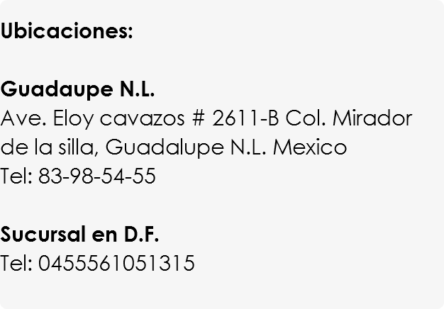 
Ubicaciones: Guadaupe N.L. Ave. Eloy cavazos # 2611-B Col. Mirador de la silla, Guadalupe N.L. Mexico
Tel: 83-98-54-55 Sucursal en D.F. Tel: 0455561051315