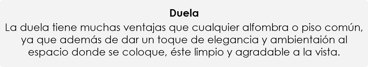 
Duela La duela tiene muchas ventajas que cualquier alfombra o piso común, ya que además de dar un toque de elegancia y ambientaión al espacio donde se coloque, éste limpio y agradable a la vista.